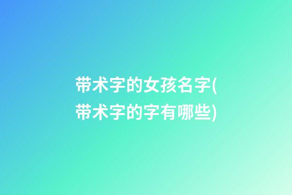 带术字的女孩名字(带术字的字有哪些)