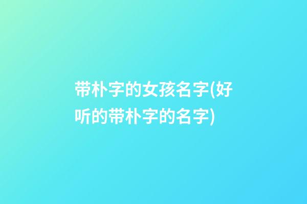 带朴字的女孩名字(好听的带朴字的名字)