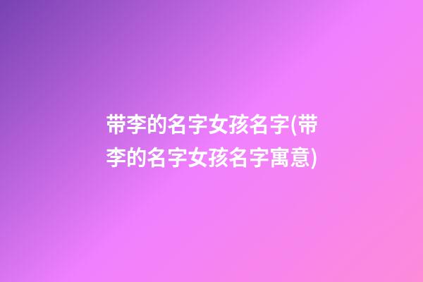 带李的名字女孩名字(带李的名字女孩名字寓意)