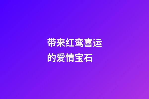 带来红鸾喜运的爱情宝石