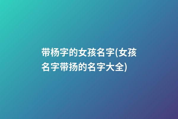 带杨字的女孩名字(女孩名字带扬的名字大全)