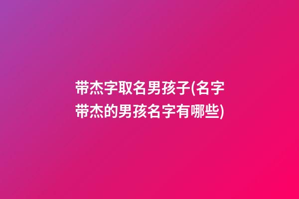 带杰字取名男孩子(名字带杰的男孩名字有哪些)