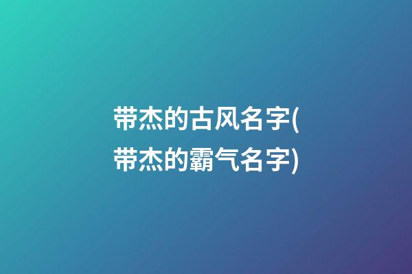 带杰的古风名字(带杰的霸气名字)