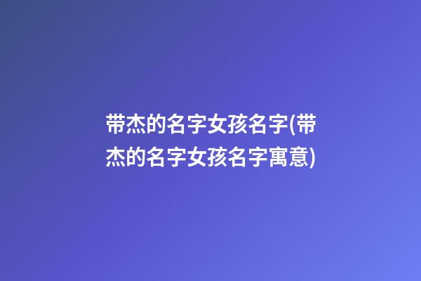 带杰的名字女孩名字(带杰的名字女孩名字寓意)