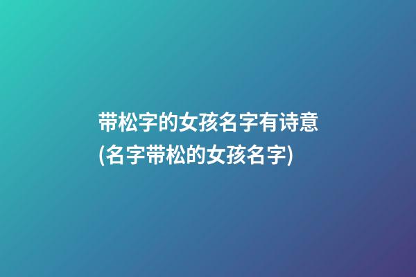 带松字的女孩名字有诗意(名字带松的女孩名字)
