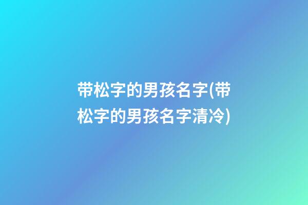 带松字的男孩名字(带松字的男孩名字清冷)
