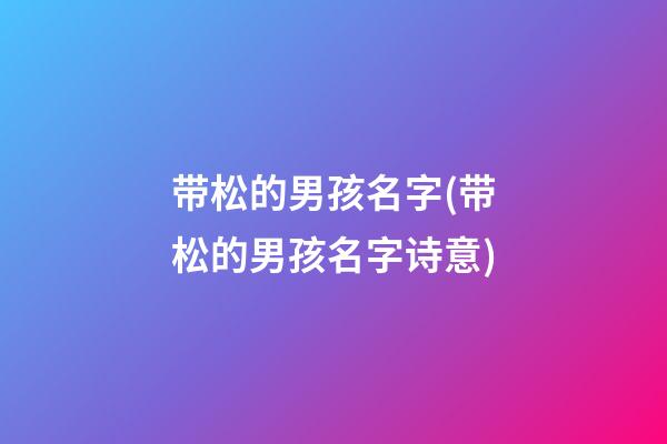 带松的男孩名字(带松的男孩名字诗意)
