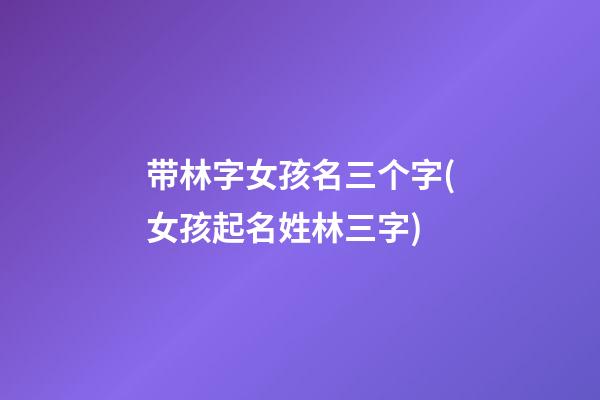 带林字女孩名三个字(女孩起名姓林三字)