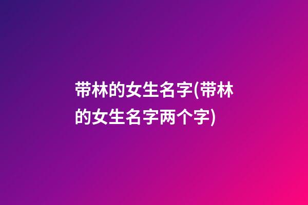 带林的女生名字(带林的女生名字两个字)