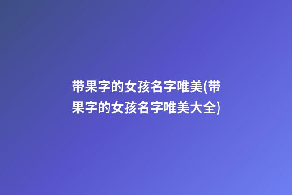 带果字的女孩名字唯美(带果字的女孩名字唯美大全)