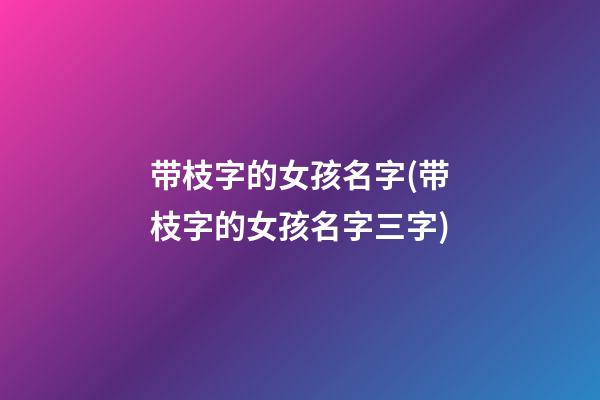 带枝字的女孩名字(带枝字的女孩名字三字)