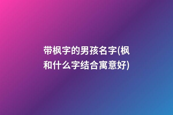 带枫字的男孩名字(枫和什么字结合寓意好)