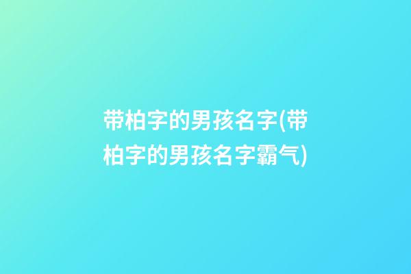 带柏字的男孩名字(带柏字的男孩名字霸气)