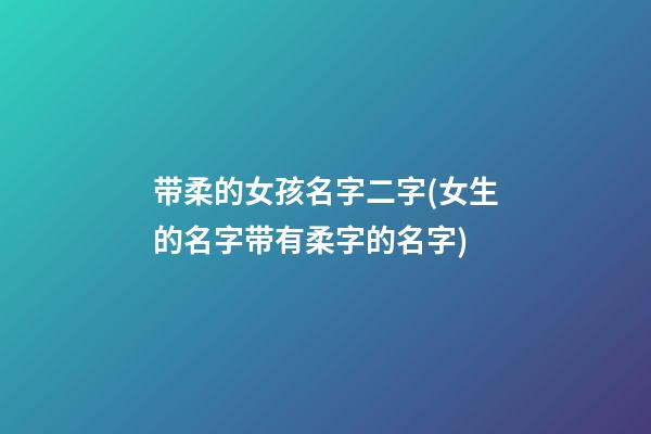 带柔的女孩名字二字(女生的名字带有柔字的名字)