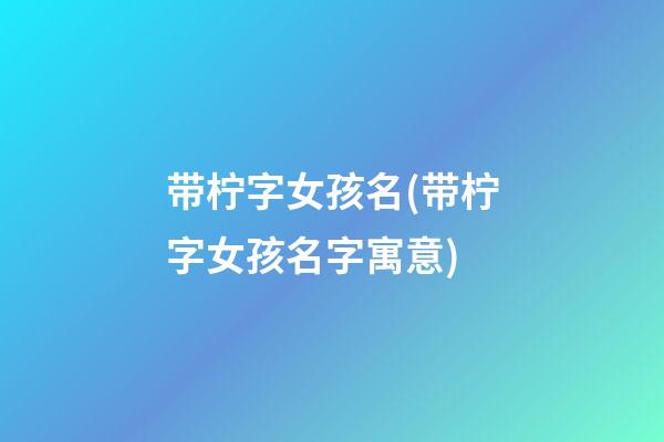 带柠字女孩名(带柠字女孩名字寓意)
