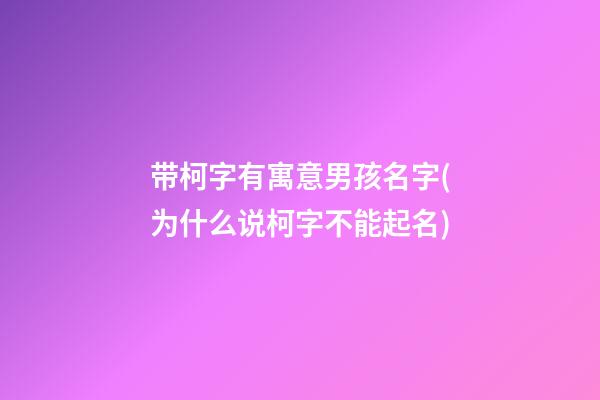 带柯字有寓意男孩名字(为什么说柯字不能起名)
