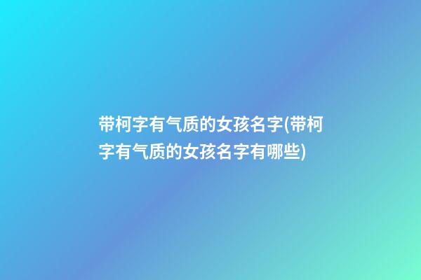 带柯字有气质的女孩名字(带柯字有气质的女孩名字有哪些)