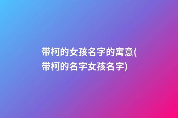 带柯的女孩名字的寓意(带柯的名字女孩名字)
