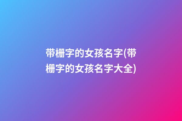 带栅字的女孩名字(带栅字的女孩名字大全)
