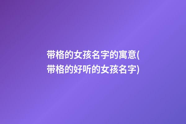 带格的女孩名字的寓意(带格的好听的女孩名字)