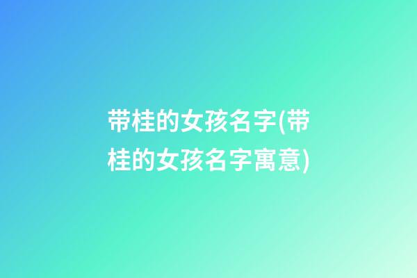 带桂的女孩名字(带桂的女孩名字寓意)