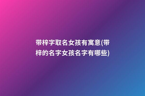 带梓字取名女孩有寓意(带梓的名字女孩名字有哪些)