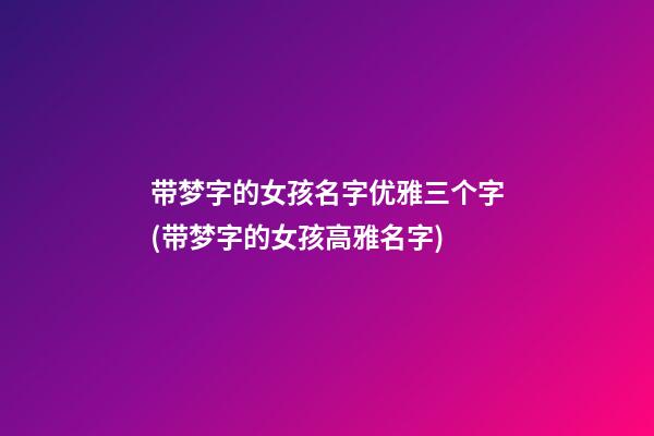 带梦字的女孩名字优雅三个字(带梦字的女孩高雅名字)