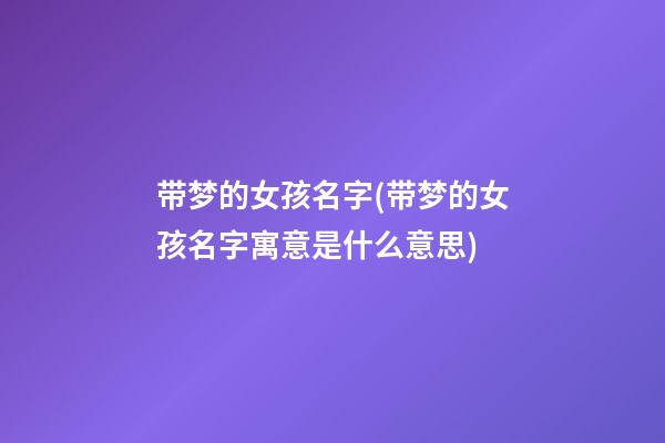 带梦的女孩名字(带梦的女孩名字寓意是什么意思)