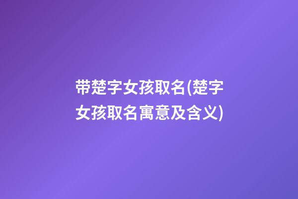 带楚字女孩取名(楚字女孩取名寓意及含义)