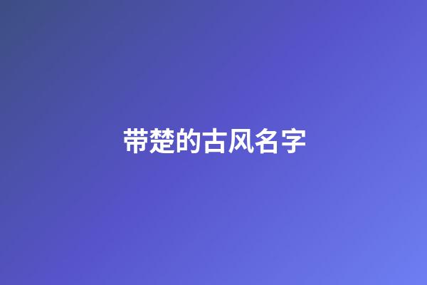 带楚的古风名字(带有楚字好听的qq网名)-第1张-宝宝起名-玄机派