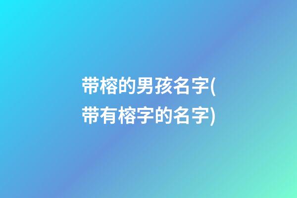 带榕的男孩名字(带有榕字的名字)
