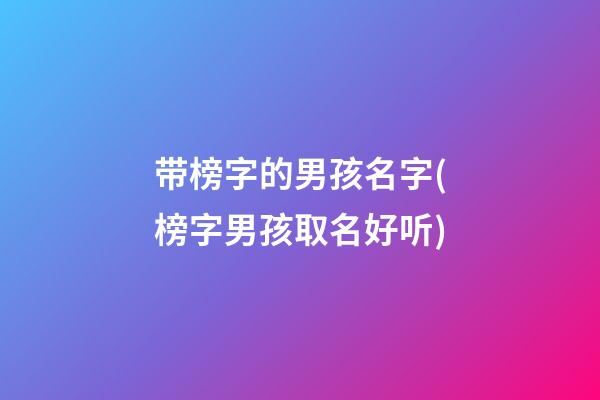 带榜字的男孩名字(榜字男孩取名好听)