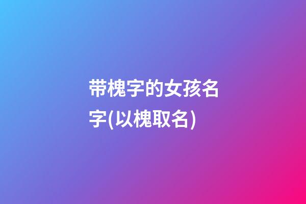 带槐字的女孩名字(以槐取名)