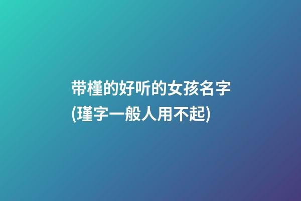 带槿的好听的女孩名字(瑾字一般人用不起)