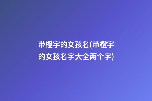 带橙字的女孩名(带橙字的女孩名字大全两个字)