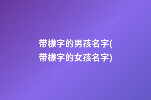 带檬字的男孩名字(带檬字的女孩名字)