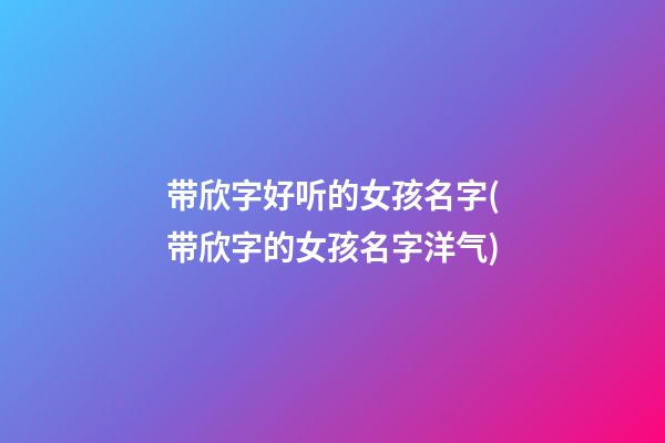 带欣字好听的女孩名字(带欣字的女孩名字洋气)