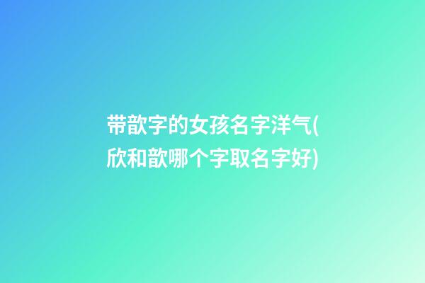 带歆字的女孩名字洋气(欣和歆哪个字取名字好)