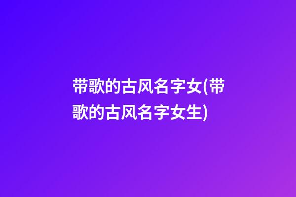 带歌的古风名字女(带歌的古风名字女生)