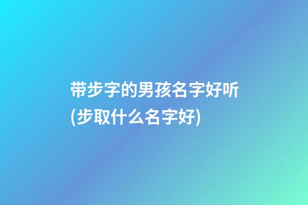 带步字的男孩名字好听(步取什么名字好)