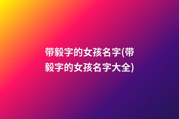 带毅字的女孩名字(带毅字的女孩名字大全)