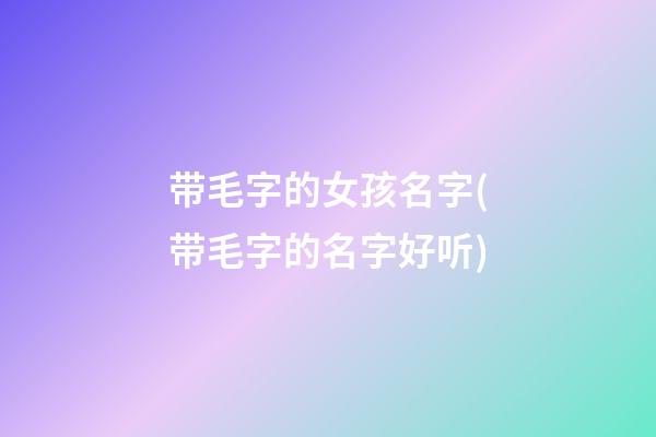 带毛字的女孩名字(带毛字的名字好听)