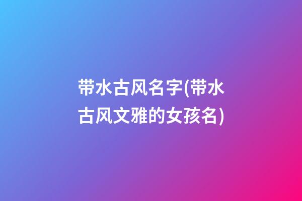 带水古风名字(带水古风文雅的女孩名)