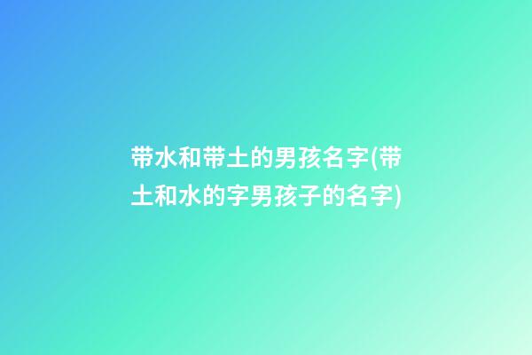 带水和带土的男孩名字(带土和水的字男孩子的名字)