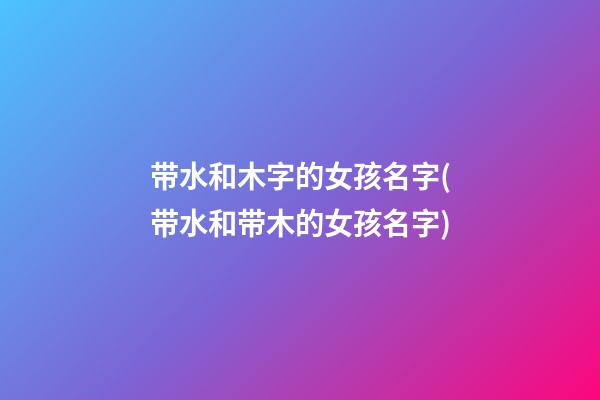 带水和木字的女孩名字(带水和带木的女孩名字)