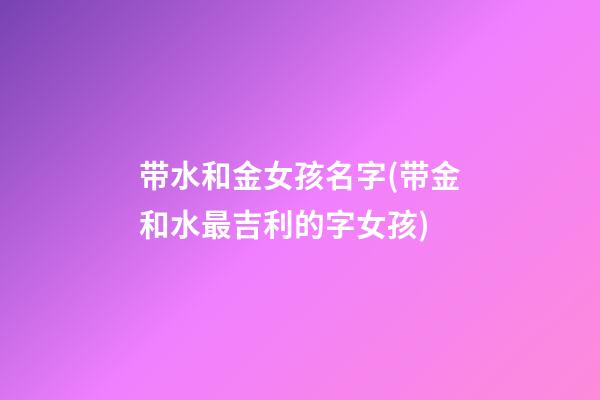 带水和金女孩名字(带金和水最吉利的字女孩)