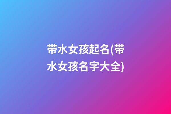 带水女孩起名(带水女孩名字大全)