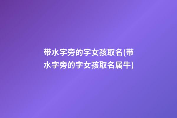带水字旁的字女孩取名(带水字旁的字女孩取名属牛)