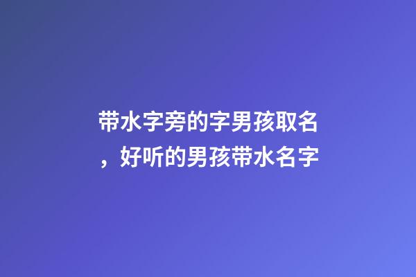 带水字旁的字男孩取名，好听的男孩带水名字