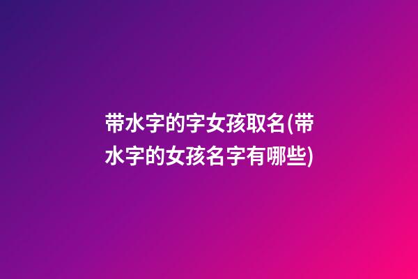 带水字的字女孩取名(带水字的女孩名字有哪些)